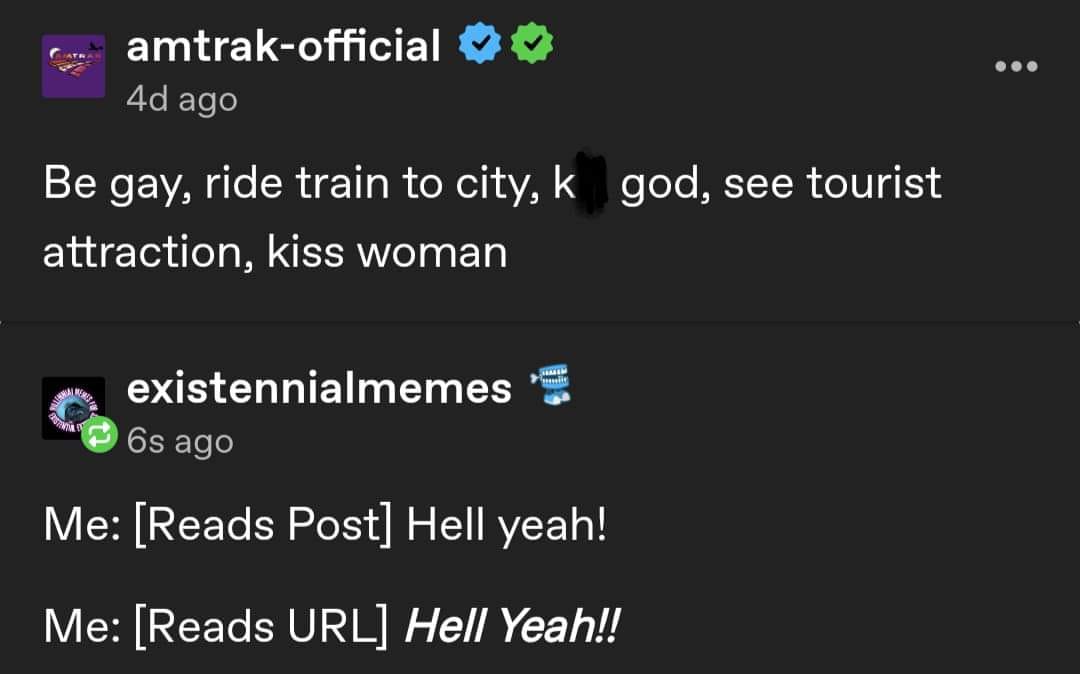 The meme is a screenshot of a Reddit comment from the official Amtrak Twitter account, responding to a user's post about being gay. The comment reads: "Be gay, ride train to city, k**god, see tourist attraction, kiss woman". The user is responding to a post that was likely made in a humorous or satirical way, but the Amtrak account's response is also humorous and satirical, using a similar tone and language.